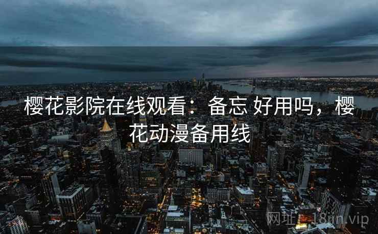 樱花影院在线观看：备忘 好用吗，樱花动漫备用线