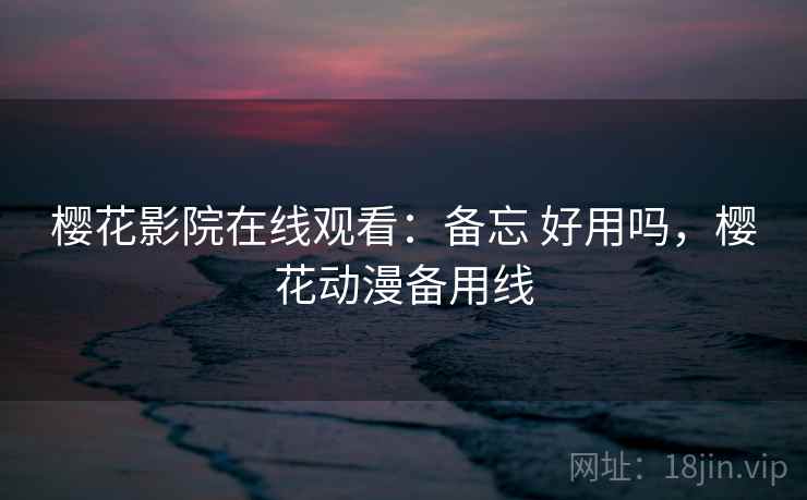 樱花影院在线观看：备忘 好用吗，樱花动漫备用线  第2张