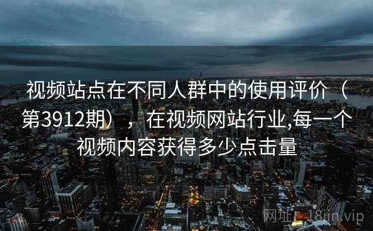 视频站点在不同人群中的使用评价（第3912期），在视频网站行业,每一个视频内容获得多少点击量