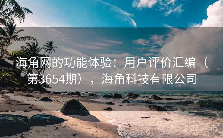 海角网的功能体验：用户评价汇编（第3654期），海角科技有限公司