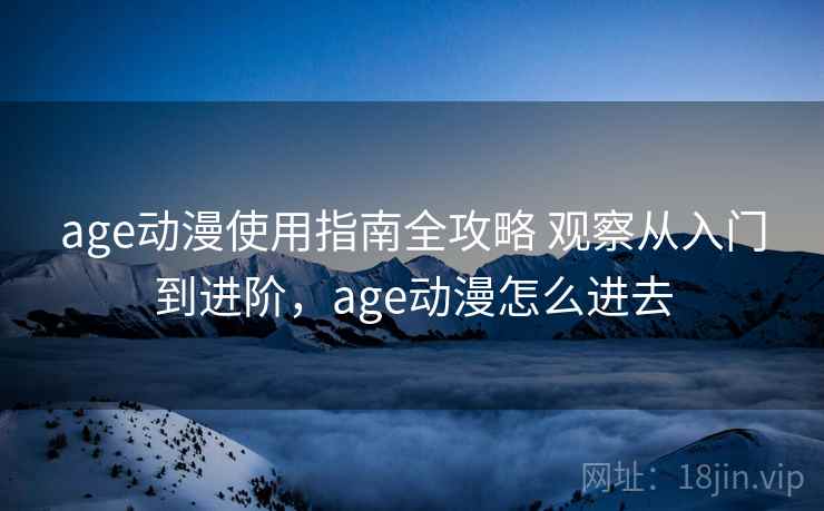 age动漫使用指南全攻略 观察从入门到进阶，age动漫怎么进去  第2张