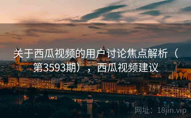关于西瓜视频的用户讨论焦点解析（第3593期），西瓜视频建议