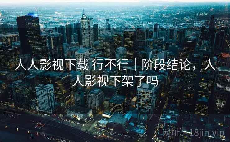 人人影视下载 行不行｜阶段结论，人人影视下架了吗