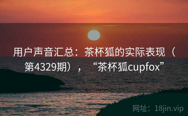 用户声音汇总：茶杯狐的实际表现（第4329期），“茶杯狐cupfox”  第2张