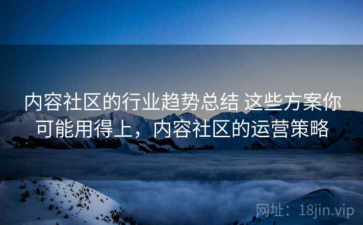 内容社区的行业趋势总结 这些方案你可能用得上，内容社区的运营策略  第2张