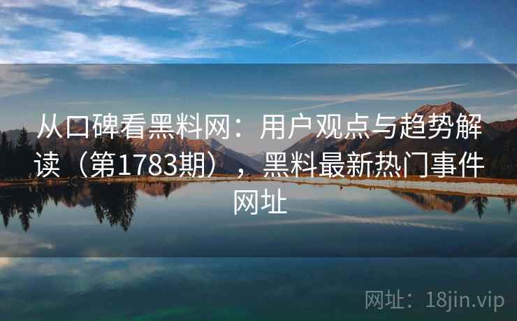 从口碑看黑料网：用户观点与趋势解读（第1783期），黑料最新热门事件网址  第2张