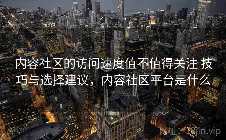 内容社区的访问速度值不值得关注 技巧与选择建议,内容社区平台是什么 第2张 内容社区的访问速度值不值得关注 技巧与选择建议,内容社区平台是什么 第2张