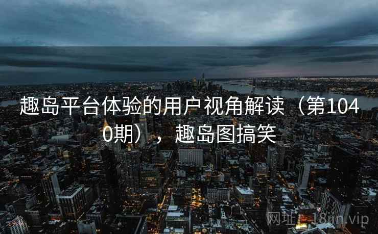 趣岛平台体验的用户视角解读（第1040期），趣岛图搞笑