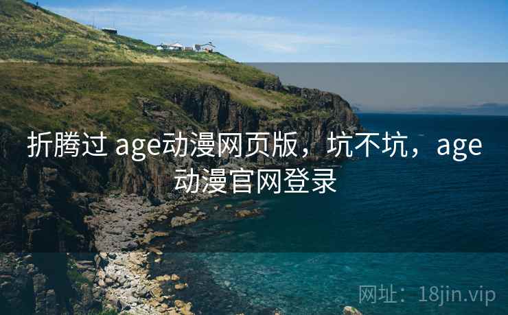 折腾过 age动漫网页版,坑不坑,age动漫官网登录 第2张 折腾过 age动漫网页版,坑不坑,age动漫官网登录 第2张