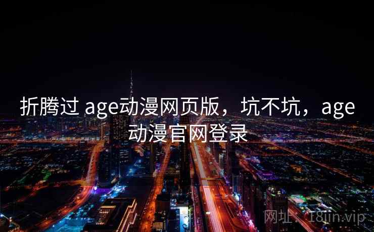 折腾过 age动漫网页版,坑不坑,age动漫官网登录