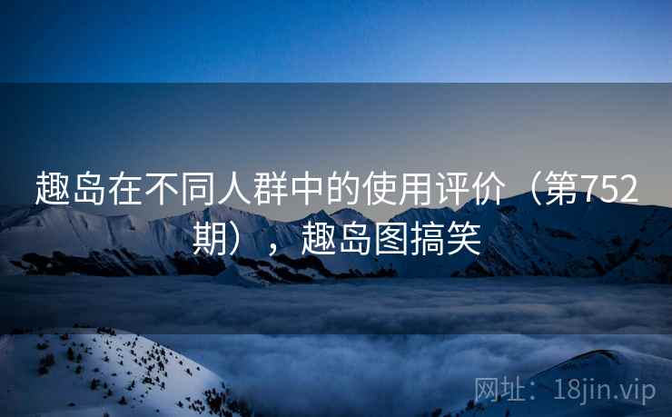 趣岛在不同人群中的使用评价（第752期），趣岛图搞笑  第2张