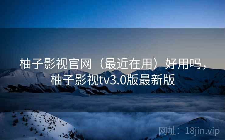 柚子影视官网（最近在用）好用吗，柚子影视tv3.0版最新版  第2张