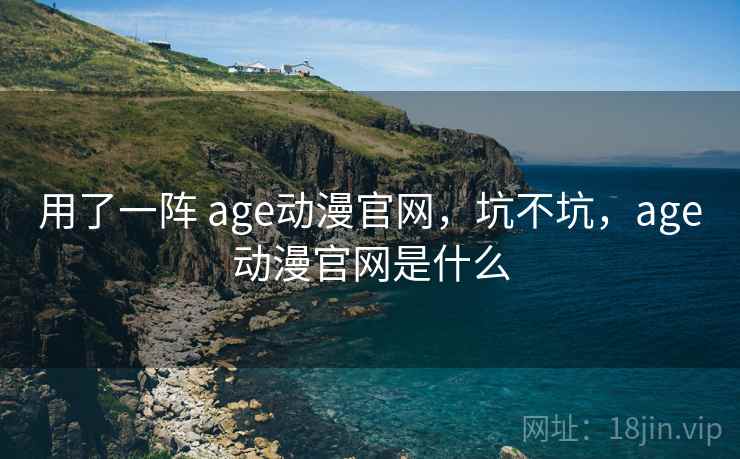 用了一阵 age动漫官网，坑不坑，age动漫官网是什么  第2张