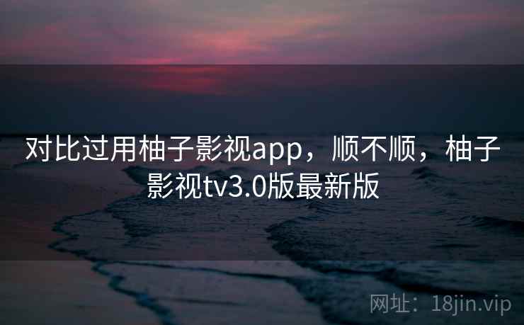 对比过用柚子影视app,顺不顺,柚子影视tv3.0版最新版 第1张 对比过用柚子影视app,顺不顺,柚子影视tv3.0版最新版 第1张