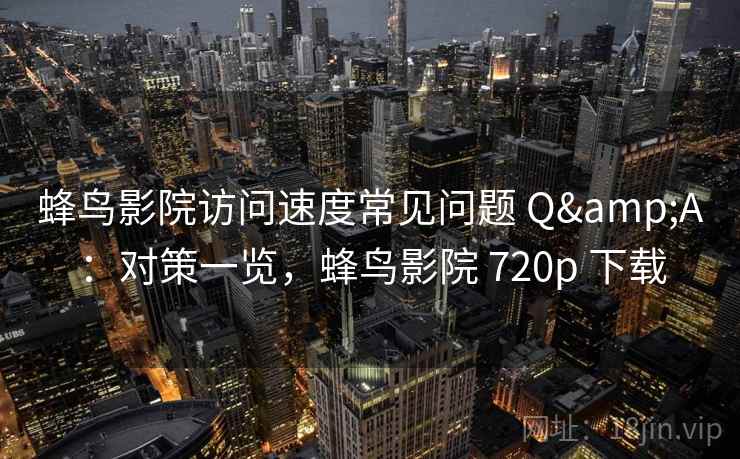 蜂鸟影院访问速度常见问题 Q&A：对策一览，蜂鸟影院 720p 下载