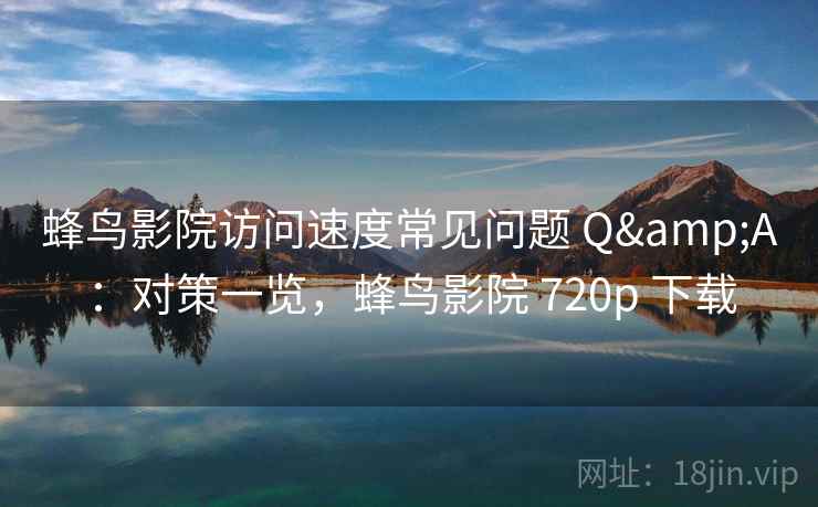 蜂鸟影院访问速度常见问题 Q&A：对策一览，蜂鸟影院 720p 下载  第2张