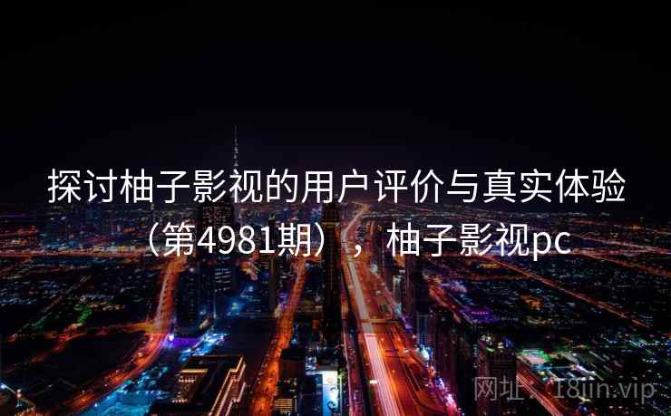 探讨柚子影视的用户评价与真实体验（第4981期），柚子影视pc  第1张