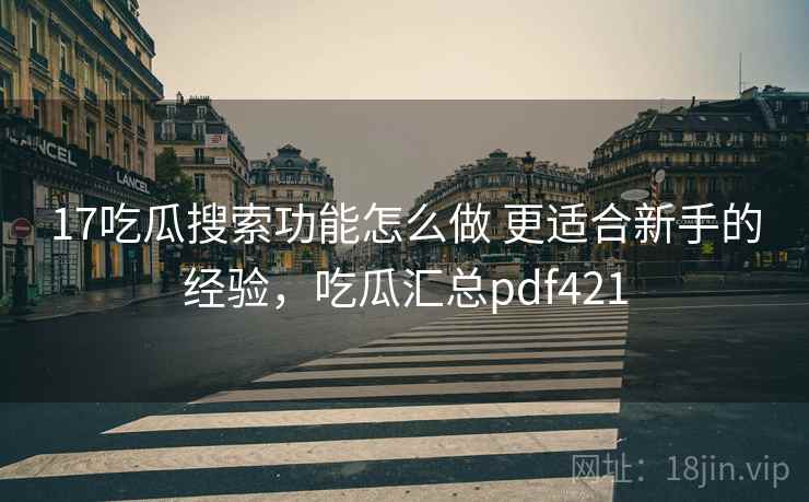 17吃瓜搜索功能怎么做 更适合新手的经验，吃瓜汇总pdf421  第2张