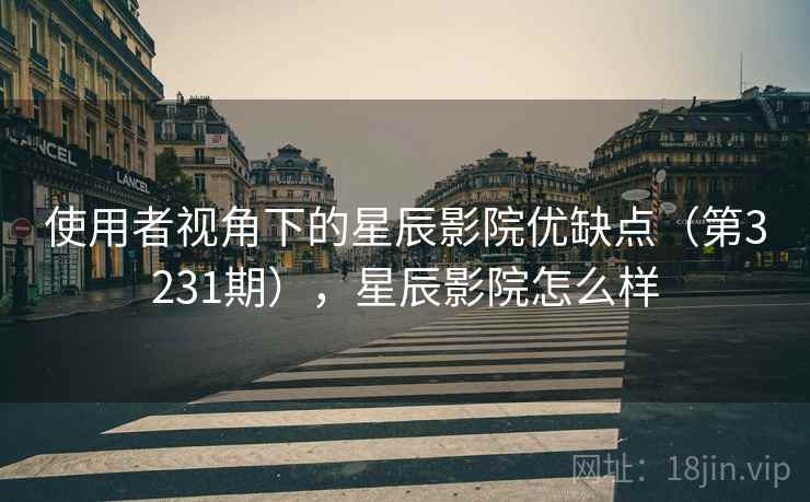 使用者视角下的星辰影院优缺点（第3231期），星辰影院怎么样