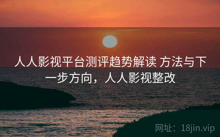 人人影视平台测评趋势解读 方法与下一步方向，人人影视整改  第2张