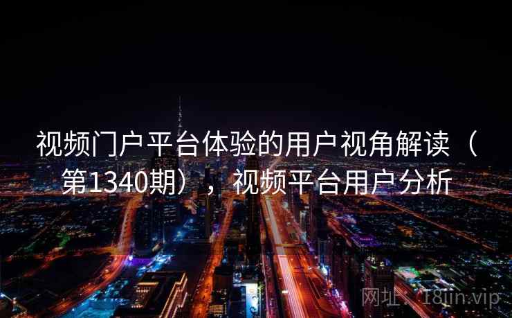 视频门户平台体验的用户视角解读（第1340期），视频平台用户分析