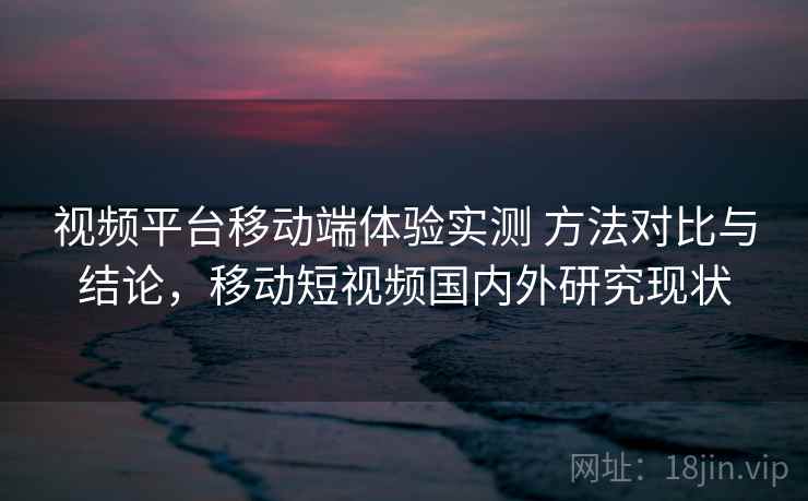 视频平台移动端体验实测 方法对比与结论，移动短视频国内外研究现状  第2张