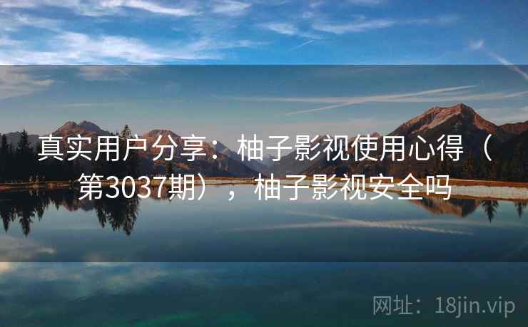 真实用户分享：柚子影视使用心得（第3037期），柚子影视安全吗  第2张