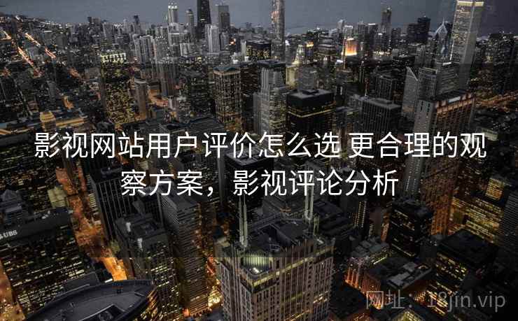 影视网站用户评价怎么选 更合理的观察方案，影视评论分析