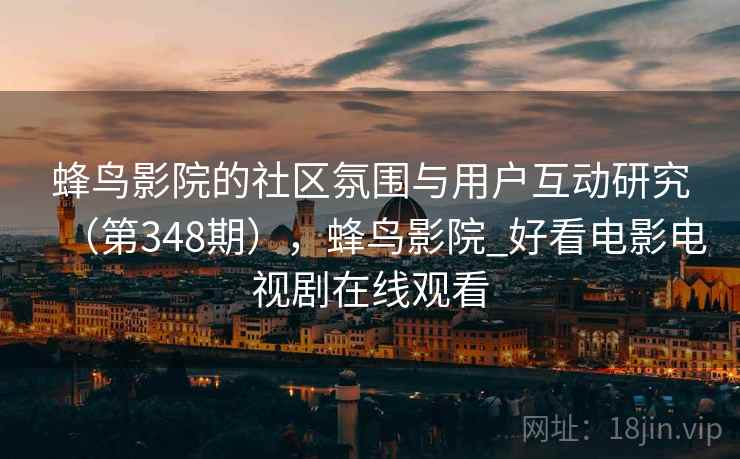 蜂鸟影院的社区氛围与用户互动研究（第348期），蜂鸟影院_好看电影电视剧在线观看  第2张