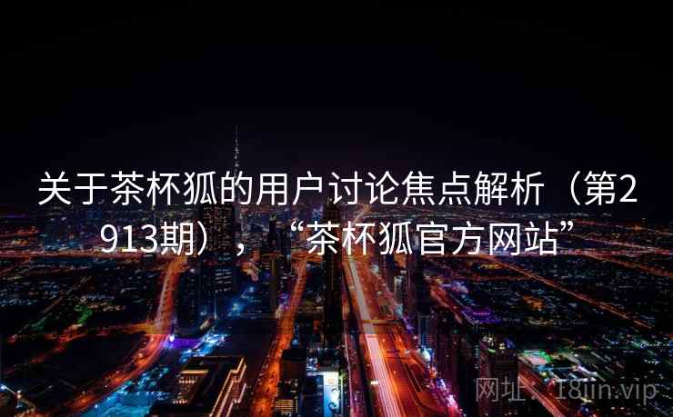 关于茶杯狐的用户讨论焦点解析(第2913期),“茶杯狐官方网站”