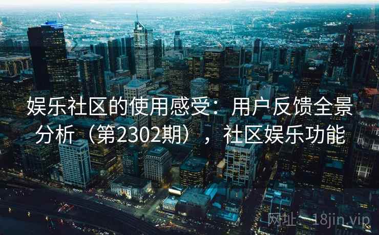 娱乐社区的使用感受:用户反馈全景分析(第2302期),社区娱乐功能