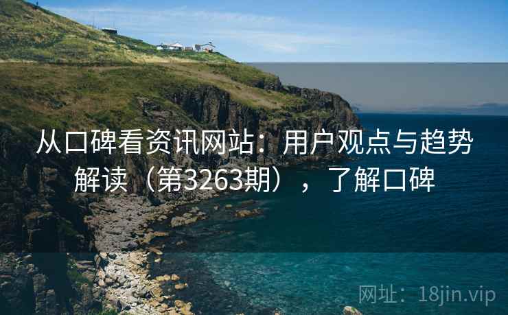 从口碑看资讯网站：用户观点与趋势解读（第3263期），了解口碑
