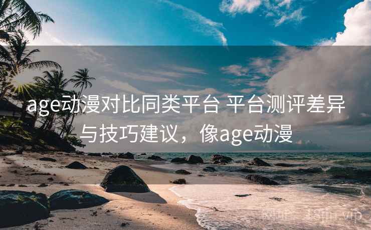 age动漫对比同类平台 平台测评差异与技巧建议，像age动漫