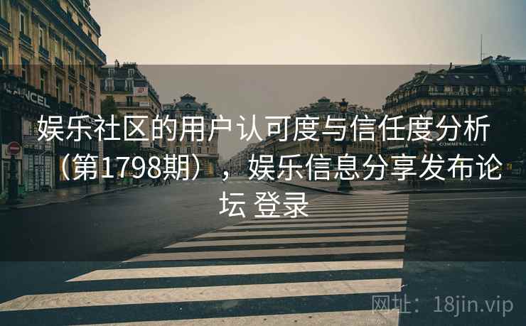 娱乐社区的用户认可度与信任度分析（第1798期），娱乐信息分享发布论坛 登录