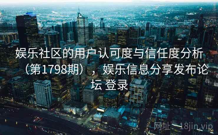 娱乐社区的用户认可度与信任度分析(第1798期),娱乐信息分享发布论坛 登录 第2张 娱乐社区的用户认可度与信任度分析(第1798期),娱乐信息分享发布论坛 登录 第2张