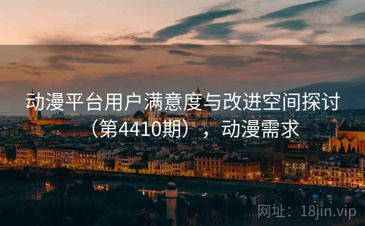 动漫平台用户满意度与改进空间探讨（第4410期），动漫需求
