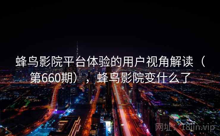 蜂鸟影院平台体验的用户视角解读（第660期），蜂鸟影院变什么了  第2张