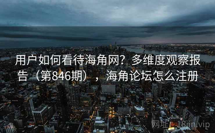 用户如何看待海角网?多维度观察报告(第846期),海角论坛怎么注册 第2张 用户如何看待海角网?多维度观察报告(第846期),海角论坛怎么注册 第2张