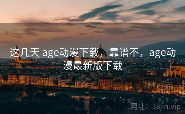 这几天 age动漫下载，靠谱不，age动漫最新版下载