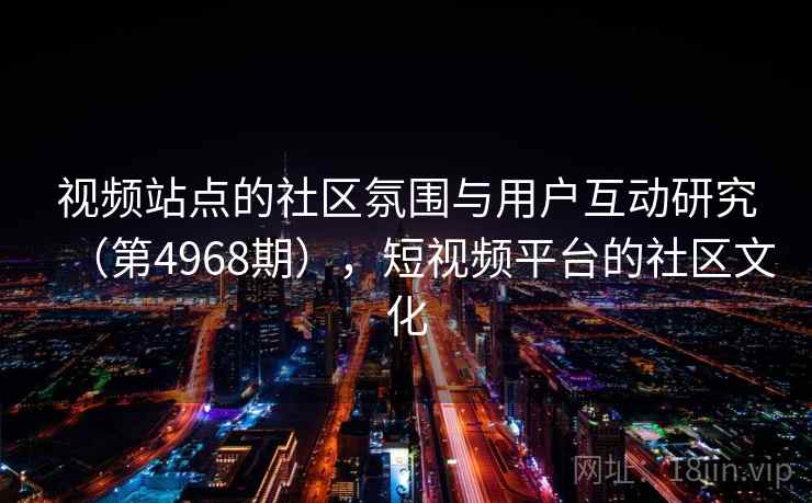 视频站点的社区氛围与用户互动研究（第4968期），短视频平台的社区文化