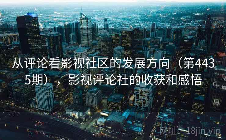 从评论看影视社区的发展方向（第4435期），影视评论社的收获和感悟