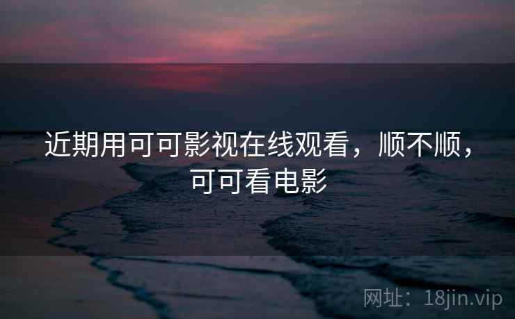 近期用可可影视在线观看，顺不顺，可可看电影  第2张