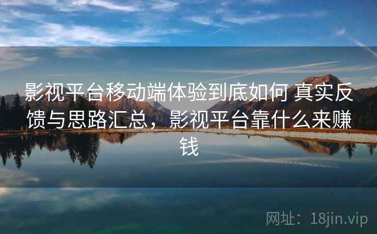 影视平台移动端体验到底如何 真实反馈与思路汇总,影视平台靠什么来赚钱