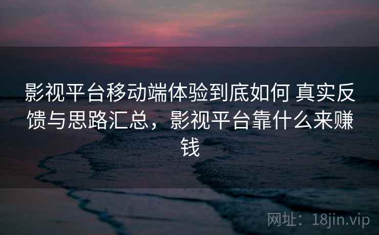 影视平台移动端体验到底如何 真实反馈与思路汇总，影视平台靠什么来赚钱  第2张