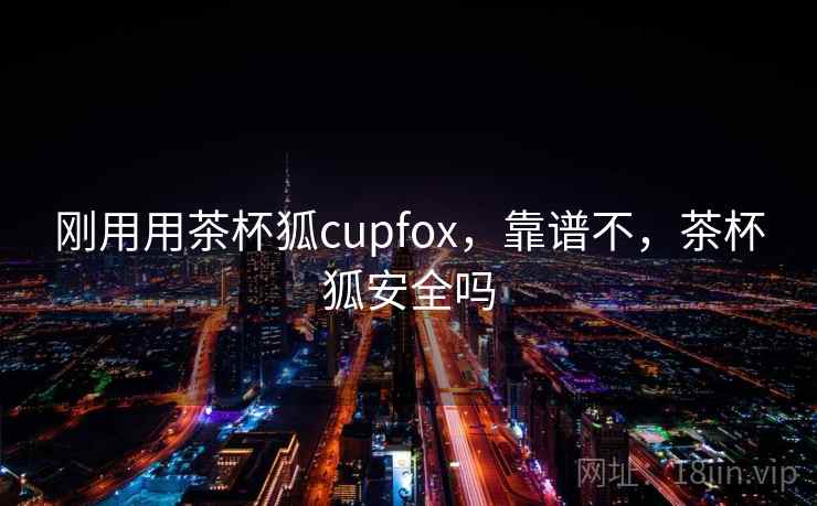 刚用用茶杯狐cupfox，靠谱不，茶杯狐安全吗