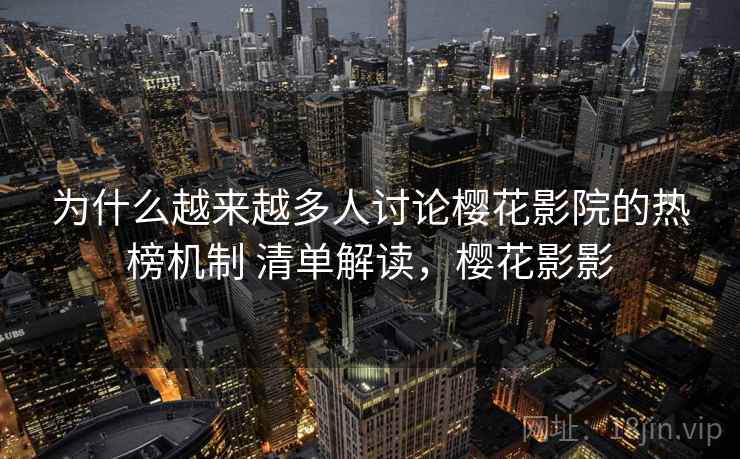 为什么越来越多人讨论樱花影院的热榜机制 清单解读，樱花影影