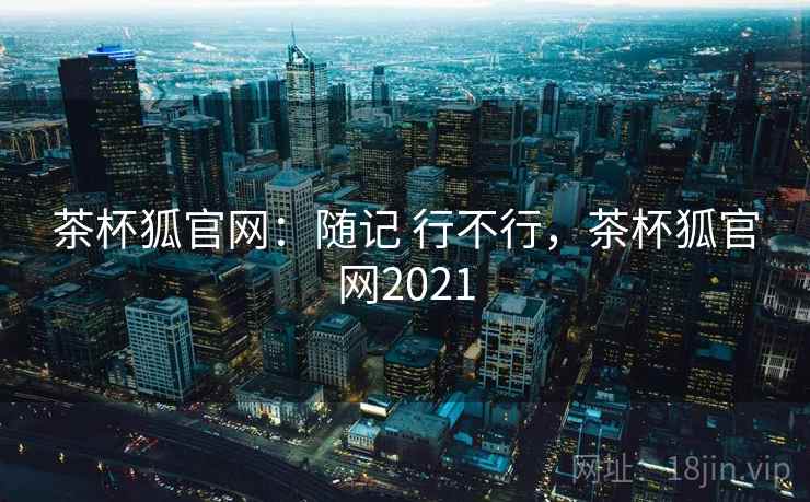 茶杯狐官网：随记 行不行，茶杯狐官网2021