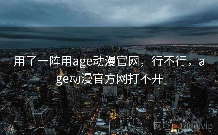 用了一阵用age动漫官网，行不行，age动漫官方网打不开  第2张