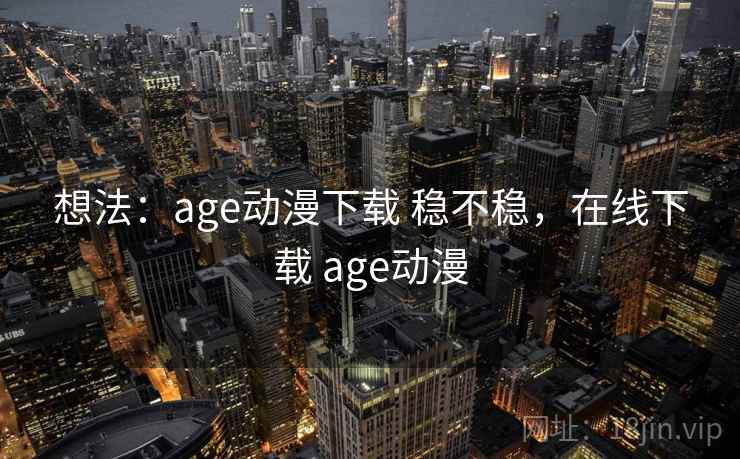 想法：age动漫下载 稳不稳，在线下载 age动漫