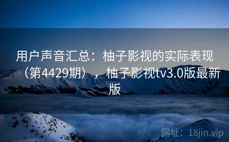 用户声音汇总：柚子影视的实际表现（第4429期），柚子影视tv3.0版最新版